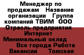 Менеджер по продажам › Название организации ­ Группа компаний ТВИМ, ООО › Отрасль предприятия ­ Интернет › Минимальный оклад ­ 20 000 - Все города Работа » Вакансии   . Томская обл.,Кедровый г.